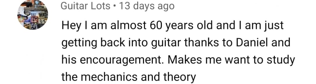 Guitar Lots: Hey I am almost 60 years old and I am just getting back into guitar thanks to Daniel and his encouragement. Makes me want to study the mechanics and theory